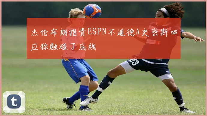 杰伦布朗指责ESPN不道德A史密斯回应称触碰了底线