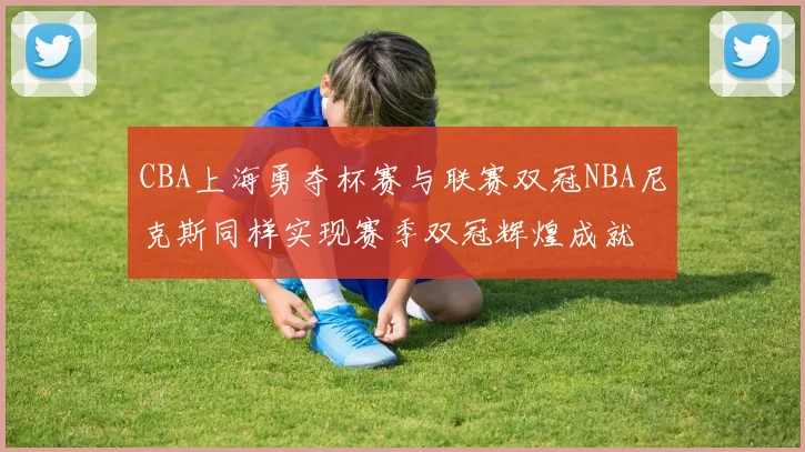 CBA上海勇夺杯赛与联赛双冠NBA尼克斯同样实现赛季双冠辉煌成就