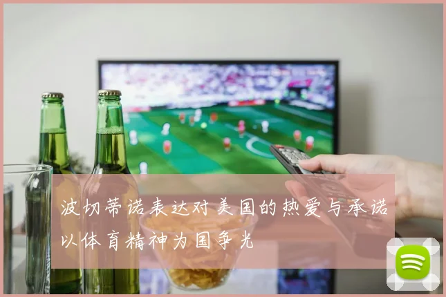 波切蒂诺表达对美国的热爱与承诺以体育精神为国争光