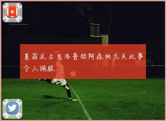 基翁反击克洛普称阿森纳无关此事令人佩服