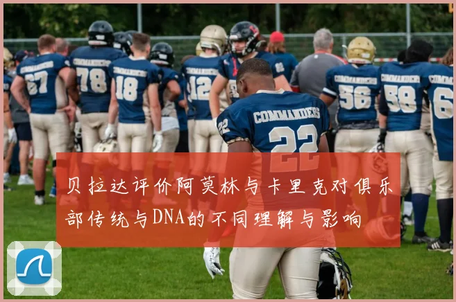贝拉达评价阿莫林与卡里克对俱乐部传统与DNA的不同理解与影响