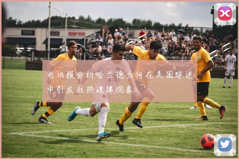 电讯报分析哈兰德为何在美国球迷中引发狂热追捧现象