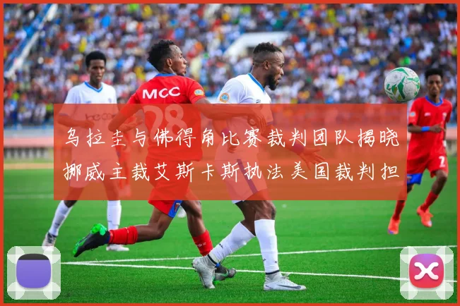 乌拉圭与佛得角比赛裁判团队揭晓挪威主裁艾斯卡斯执法美国裁判担任助理
