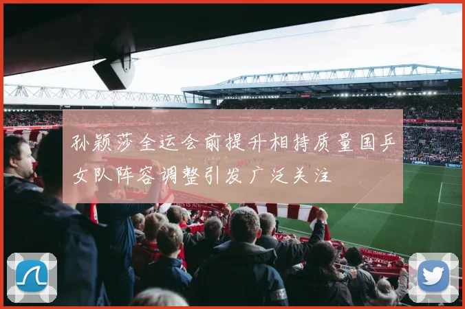 孙颖莎全运会前提升相持质量国乒女队阵容调整引发广泛关注