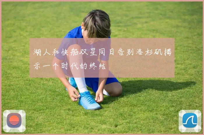 湖人和快船双星同日告别洛杉矶揭示一个时代的终结