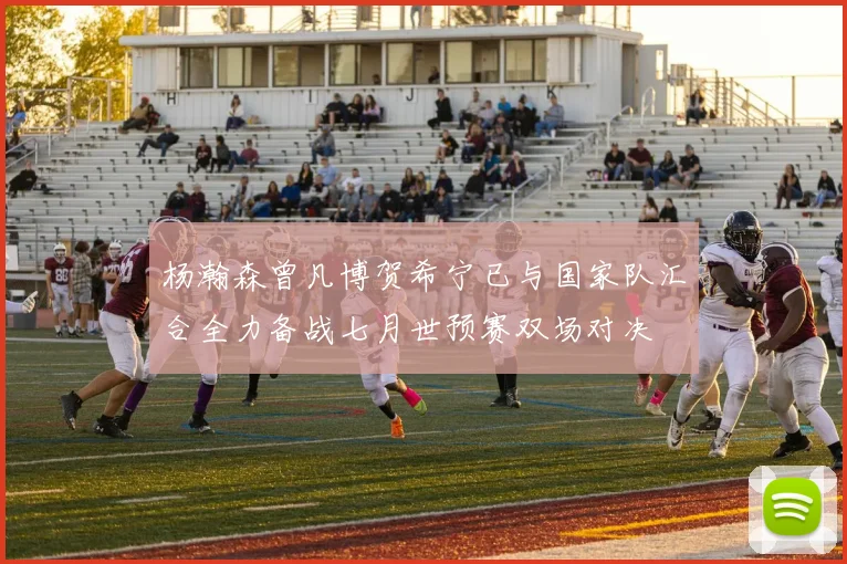 杨瀚森曾凡博贺希宁已与国家队汇合全力备战七月世预赛双场对决
