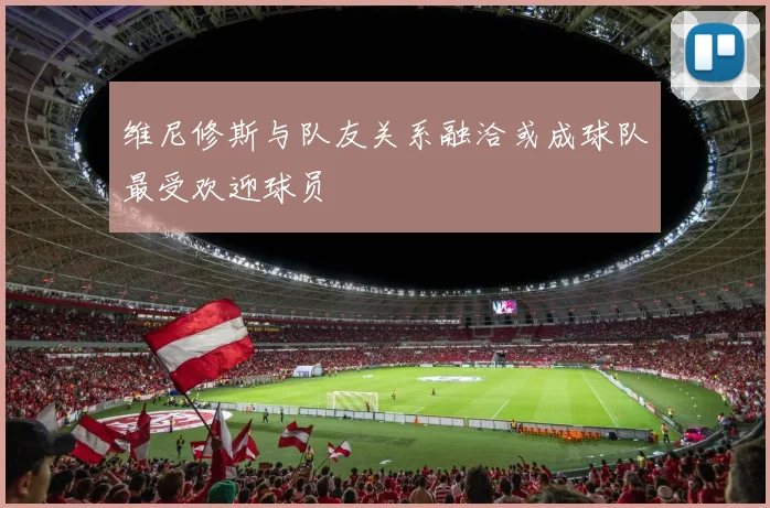 维尼修斯与队友关系融洽或成球队最受欢迎球员