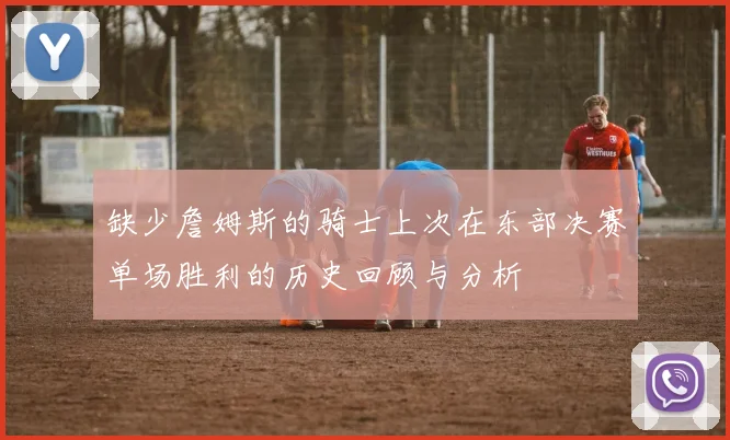 缺少詹姆斯的骑士上次在东部决赛单场胜利的历史回顾与分析