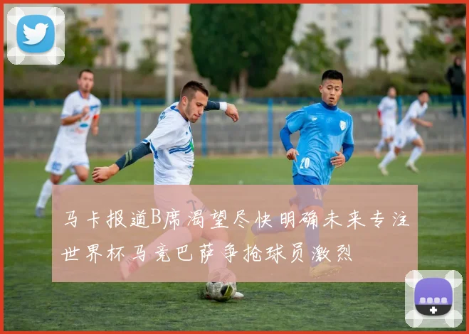 马卡报道B席渴望尽快明确未来专注世界杯马竞巴萨争抢球员激烈