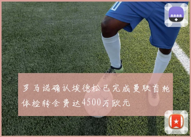 罗马诺确认埃德松已完成曼联首轮体检转会费达4500万欧元