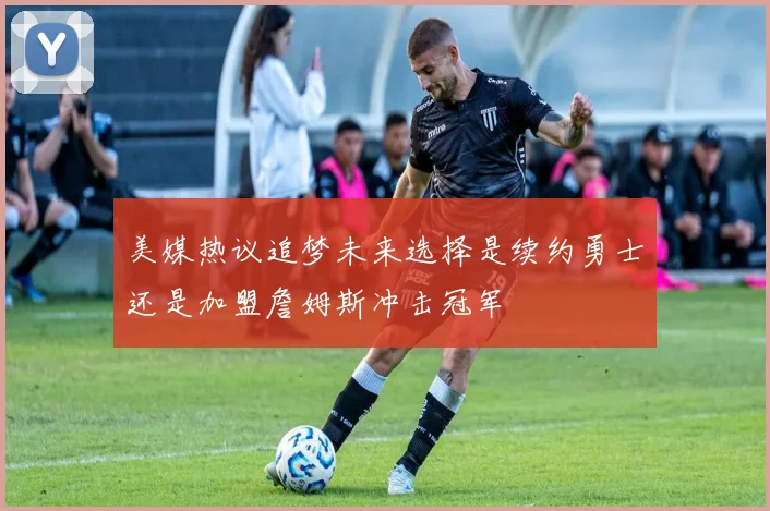 美媒热议追梦未来选择是续约勇士还是加盟詹姆斯冲击冠军