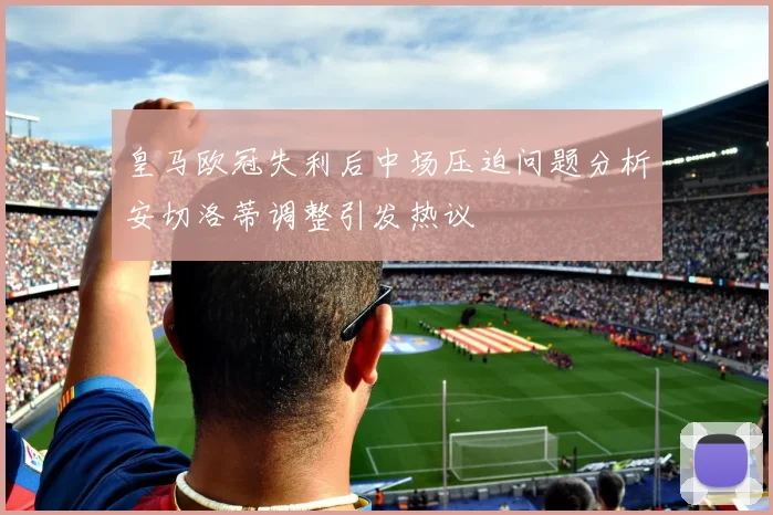 皇马欧冠失利后中场压迫问题分析安切洛蒂调整引发热议