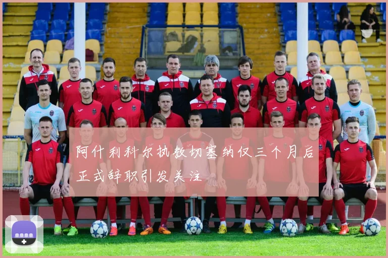 阿什利科尔执教切塞纳仅三个月后正式辞职引发关注