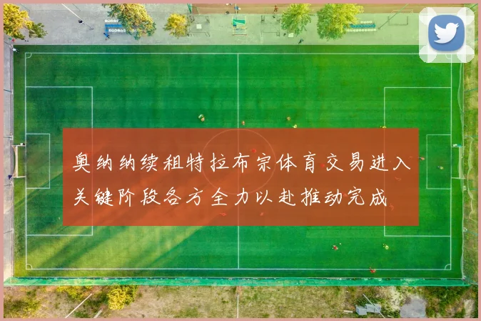 奥纳纳续租特拉布宗体育交易进入关键阶段各方全力以赴推动完成