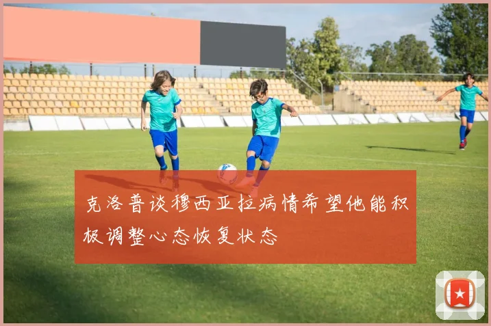 克洛普谈穆西亚拉病情希望他能积极调整心态恢复状态