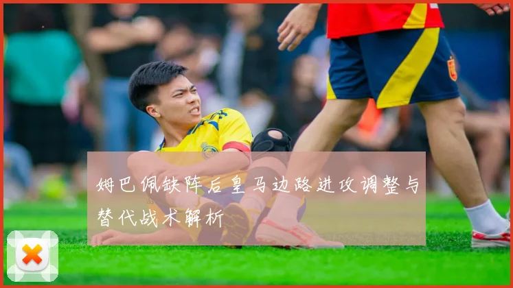姆巴佩缺阵后皇马边路进攻调整与替代战术解析