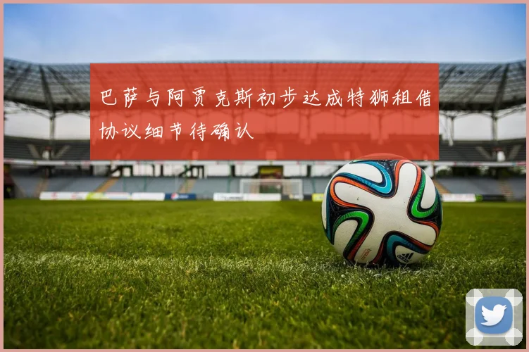 巴萨与阿贾克斯初步达成特狮租借协议细节待确认