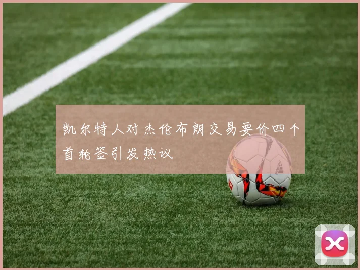 凯尔特人对杰伦布朗交易要价四个首轮签引发热议