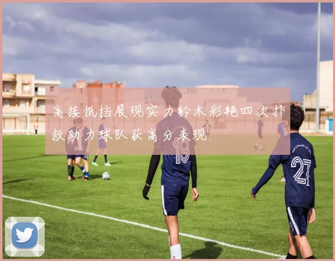 高接抵挡展现实力铃木彩艳四次扑救助力球队获高分表现