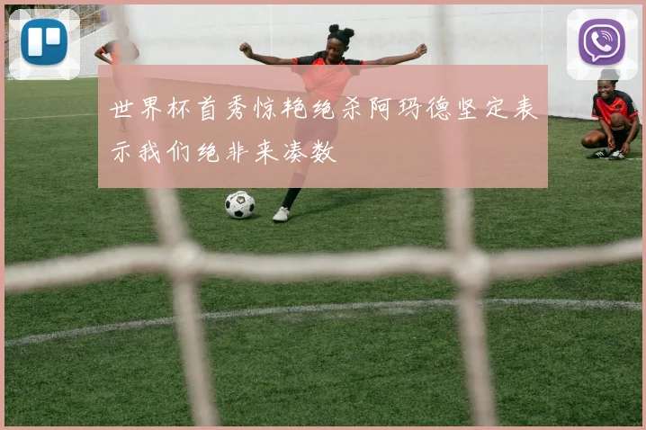 世界杯首秀惊艳绝杀阿玛德坚定表示我们绝非来凑数
