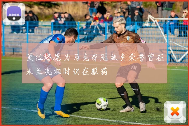 莫拉塔愿为马竞夺冠放弃荣誉曾在米兰亮相时仍在服药