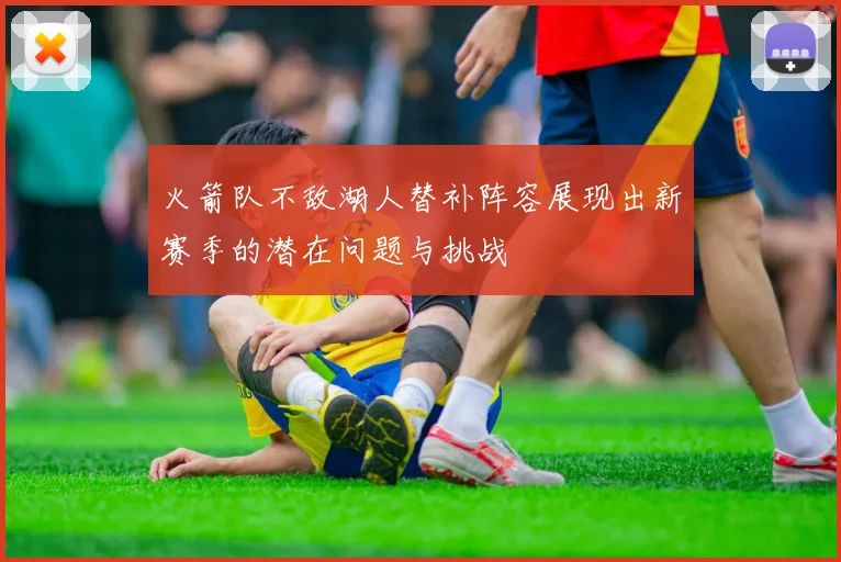 火箭队不敌湖人替补阵容展现出新赛季的潜在问题与挑战