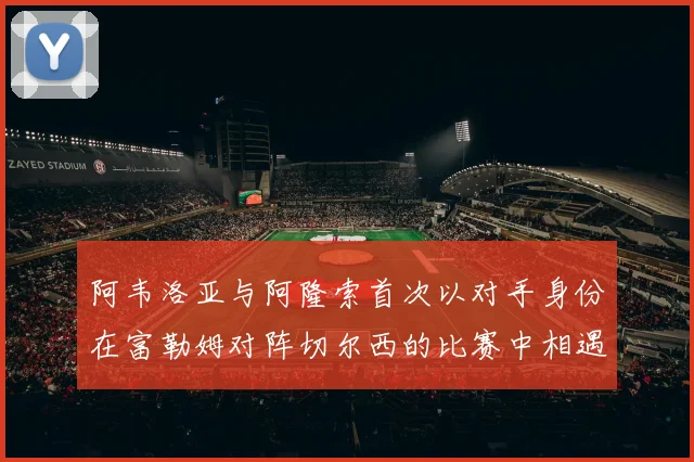 阿韦洛亚与阿隆索首次以对手身份在富勒姆对阵切尔西的比赛中相遇