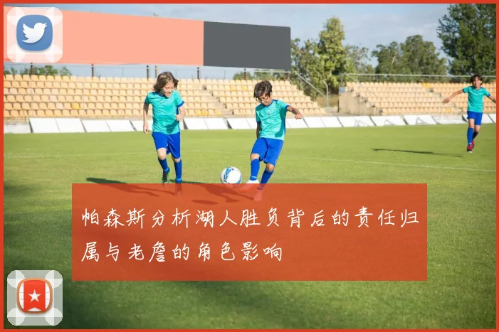 帕森斯分析湖人胜负背后的责任归属与老詹的角色影响