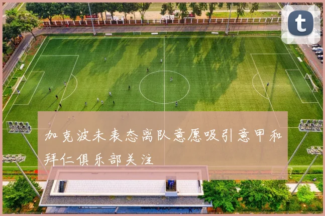 加克波未表态离队意愿吸引意甲和拜仁俱乐部关注