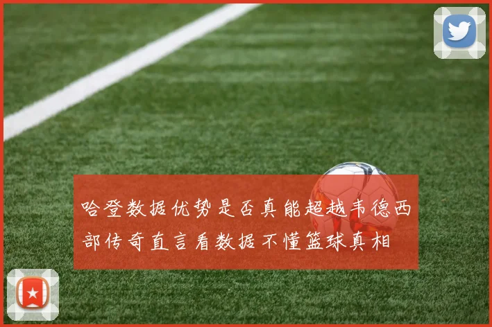 哈登数据优势是否真能超越韦德西部传奇直言看数据不懂篮球真相
