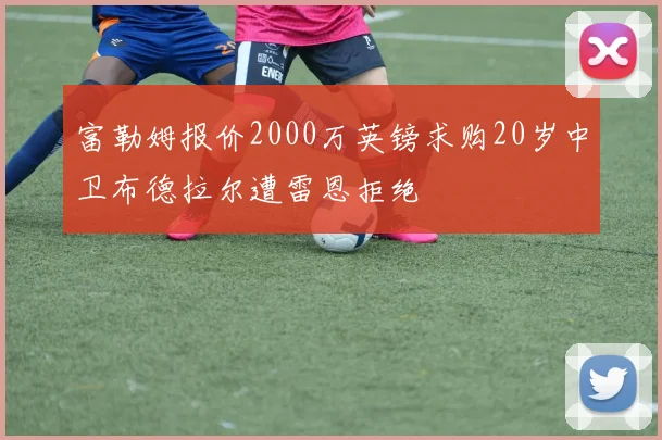 富勒姆报价2000万英镑求购20岁中卫布德拉尔遭雷恩拒绝