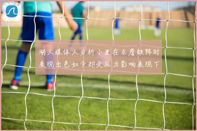 湖人媒体人分析小里在东詹缺阵时表现出色如今却受压力影响表现下滑