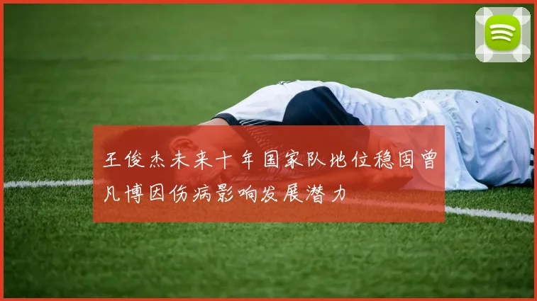 王俊杰未来十年国家队地位稳固曾凡博因伤病影响发展潜力