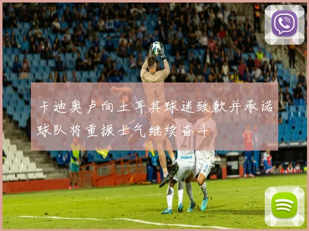 卡迪奥卢向土耳其球迷致歉并承诺球队将重振士气继续奋斗